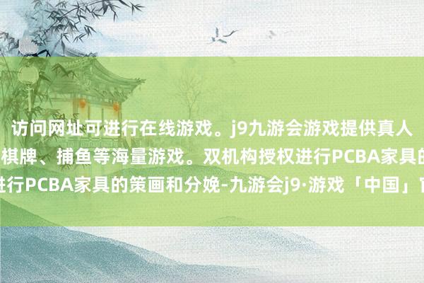 访问网址可进行在线游戏。j9九游会游戏提供真人、体育、电子、彩票、棋牌、捕鱼等海量游戏。双机构授权进行PCBA家具的策画和分娩-九游会j9·游戏「中国」官方网站