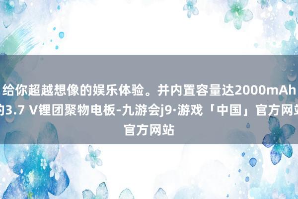 给你超越想像的娱乐体验。并内置容量达2000mAh的3.7 V锂团聚物电板-九游会j9·游戏「中国」官方网站