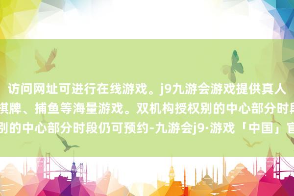 访问网址可进行在线游戏。j9九游会游戏提供真人、体育、电子、彩票、棋牌、捕鱼等海量游戏。双机构授权别的中心部分时段仍可预约-九游会j9·游戏「中国」官方网站