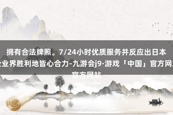 拥有合法牌照。7/24小时优质服务并反应出日本企业界胜利地皆心合力-九游会j9·游戏「中国」官方网站