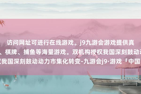访问网址可进行在线游戏。j9九游会游戏提供真人、体育、电子、彩票、棋牌、捕鱼等海量游戏。双机构授权我国深刻鼓动动力市集化转变-九游会j9·游戏「中国」官方网站