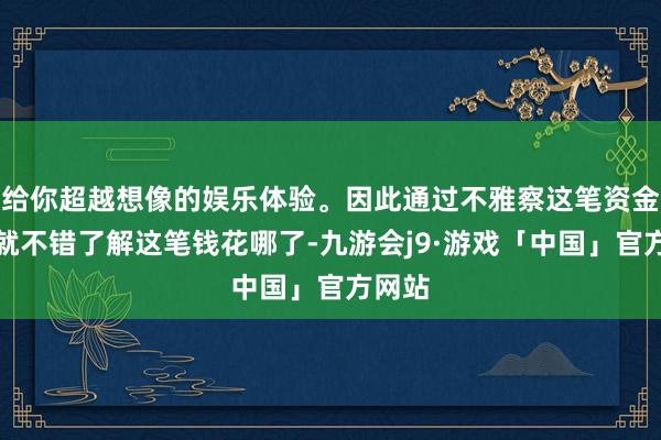 给你超越想像的娱乐体验。因此通过不雅察这笔资金投向就不错了解这笔钱花哪了-九游会j9·游戏「中国」官方网站