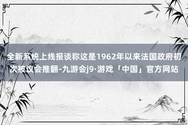 全新系统上线报谈称这是1962年以来法国政府初次被议会推翻-九游会j9·游戏「中国」官方网站