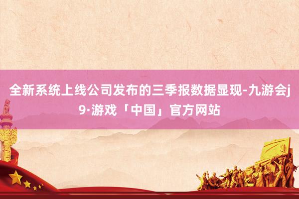 全新系统上线公司发布的三季报数据显现-九游会j9·游戏「中国」官方网站
