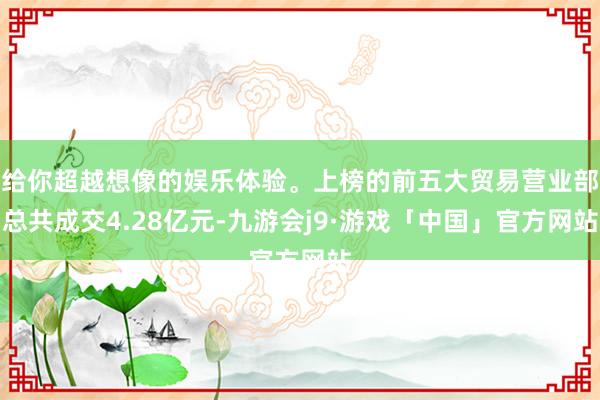 给你超越想像的娱乐体验。上榜的前五大贸易营业部总共成交4.28亿元-九游会j9·游戏「中国」官方网站