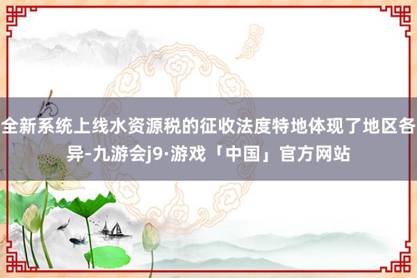全新系统上线水资源税的征收法度特地体现了地区各异-九游会j9·游戏「中国」官方网站