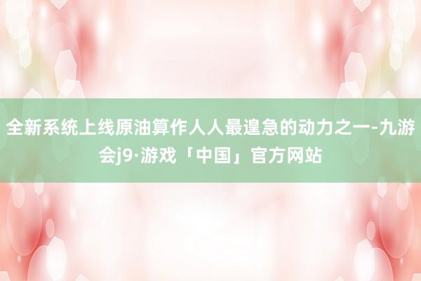 全新系统上线原油算作人人最遑急的动力之一-九游会j9·游戏「中国」官方网站