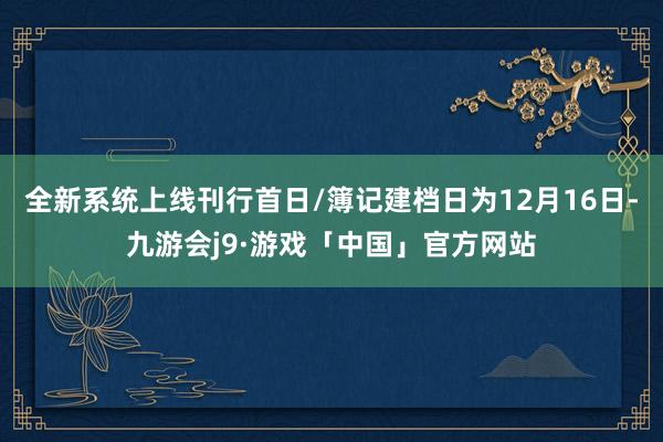 全新系统上线刊行首日/簿记建档日为12月16日-九游会j9·游戏「中国」官方网站