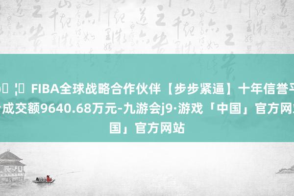 🦄FIBA全球战略合作伙伴【步步紧逼】十年信誉平台成交额9640.68万元-九游会j9·游戏「中国」官方网站