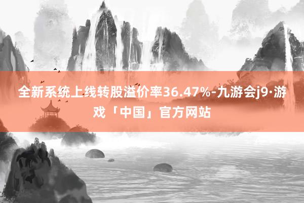 全新系统上线转股溢价率36.47%-九游会j9·游戏「中国」官方网站