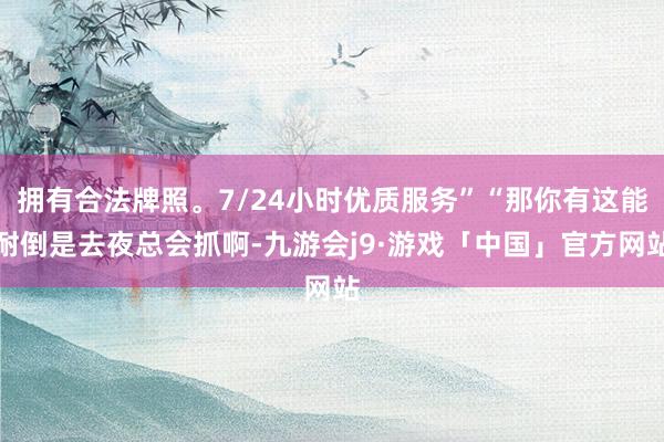 拥有合法牌照。7/24小时优质服务”“那你有这能耐倒是去夜总会抓啊-九游会j9·游戏「中国」官方网站