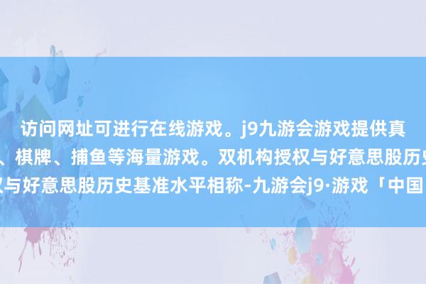 访问网址可进行在线游戏。j9九游会游戏提供真人、体育、电子、彩票、棋牌、捕鱼等海量游戏。双机构授权与好意思股历史基准水平相称-九游会j9·游戏「中国」官方网站