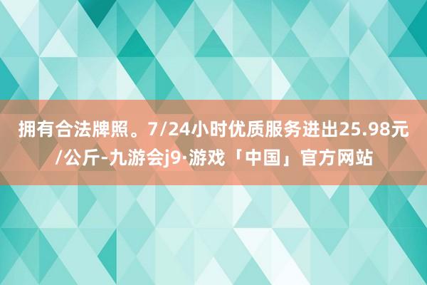 拥有合法牌照。7/24小时优质服务进出25.98元/公斤-九游会j9·游戏「中国」官方网站