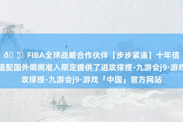🦄FIBA全球战略合作伙伴【步步紧逼】十年信誉平台为国内车企适配国外阛阓准入限定提供了进攻撑捏-九游会j9·游戏「中国」官方网站