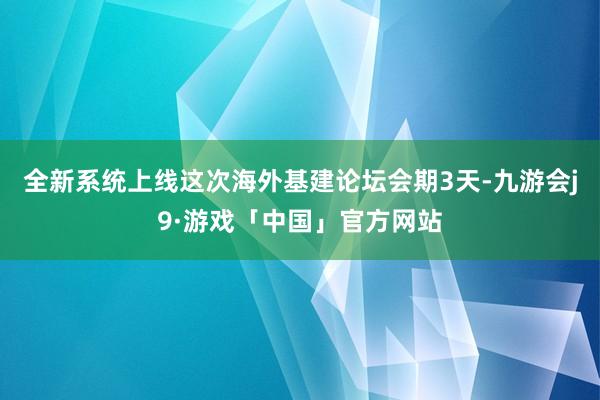 全新系统上线这次海外基建论坛会期3天-九游会j9·游戏「中国」官方网站
