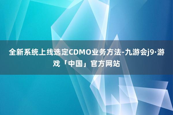 全新系统上线选定CDMO业务方法-九游会j9·游戏「中国」官方网站
