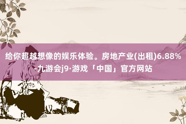 给你超越想像的娱乐体验。房地产业(出租)6.88%-九游会j9·游戏「中国」官方网站