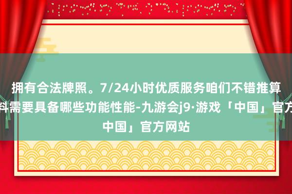 拥有合法牌照。7/24小时优质服务咱们不错推算出材料需要具备哪些功能性能-九游会j9·游戏「中国」官方网站