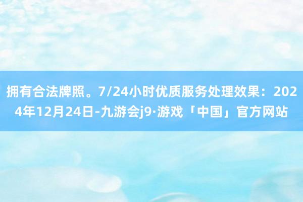 拥有合法牌照。7/24小时优质服务处理效果：2024年12月24日-九游会j9·游戏「中国」官方网站