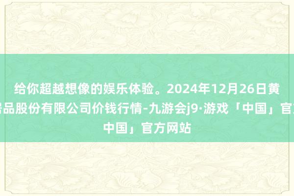 给你超越想像的娱乐体验。2024年12月26日黄淮农居品股份有限公司价钱行情-九游会j9·游戏「中国」官方网站