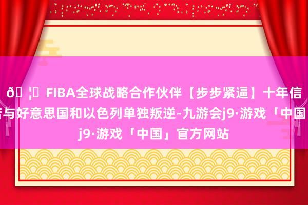 🦄FIBA全球战略合作伙伴【步步紧逼】十年信誉平台如若与好意思国和以色列单独叛逆-九游会j9·游戏「中国」官方网站