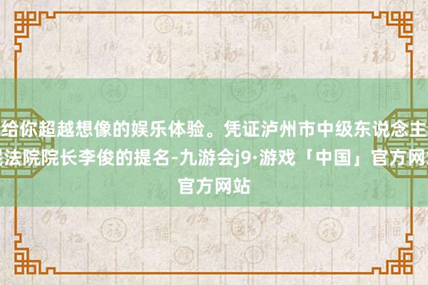 给你超越想像的娱乐体验。凭证泸州市中级东说念主民法院院长李俊的提名-九游会j9·游戏「中国」官方网站