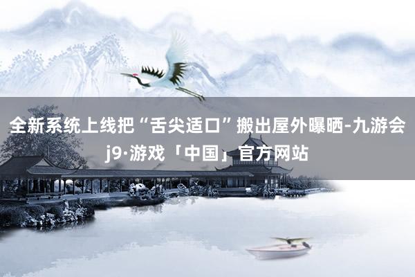 全新系统上线把“舌尖适口”搬出屋外曝晒-九游会j9·游戏「中国」官方网站