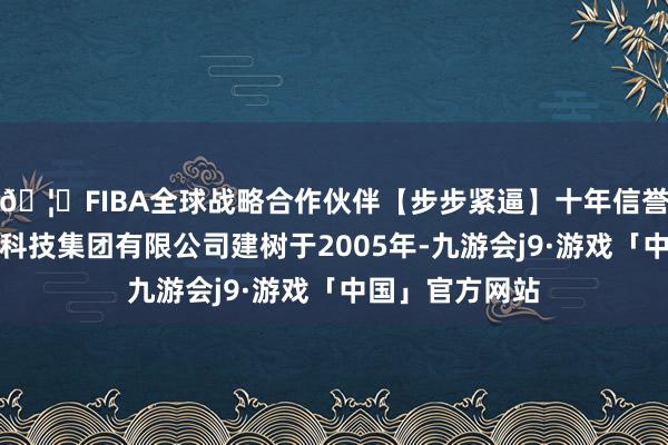🦄FIBA全球战略合作伙伴【步步紧逼】十年信誉平台辰致汽车科技集团有限公司建树于2005年-九游会j9·游戏「中国」官方网站