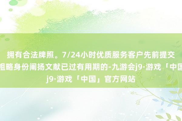 拥有合法牌照。7/24小时优质服务客户先前提交的身份证件粗略身份阐扬文献已过有用期的-九游会j9·游戏「中国」官方网站