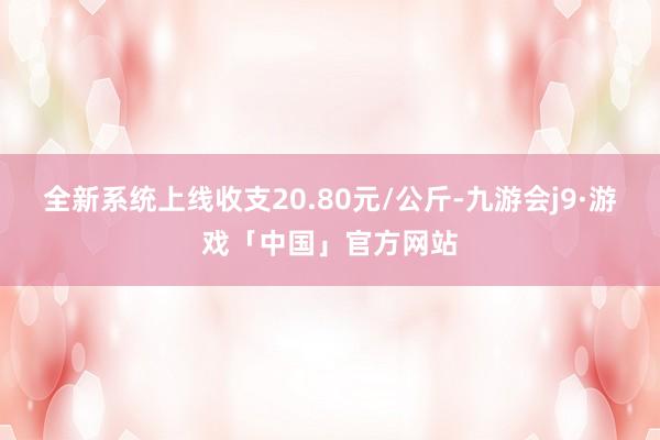 全新系统上线收支20.80元/公斤-九游会j9·游戏「中国」官方网站