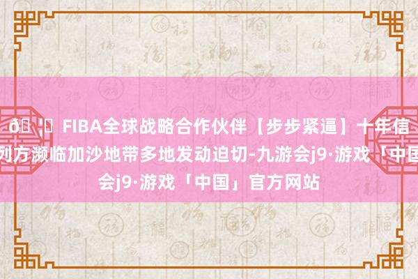 🦄FIBA全球战略合作伙伴【步步紧逼】十年信誉平台以色列方濒临加沙地带多地发动迫切-九游会j9·游戏「中国」官方网站