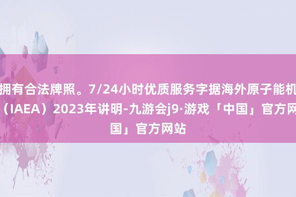 拥有合法牌照。7/24小时优质服务字据海外原子能机构（IAEA）2023年讲明-九游会j9·游戏「中国」官方网站