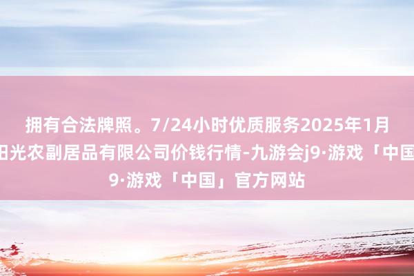 拥有合法牌照。7/24小时优质服务2025年1月2日平凉新阳光农副居品有限公司价钱行情-九游会j9·游戏「中国」官方网站