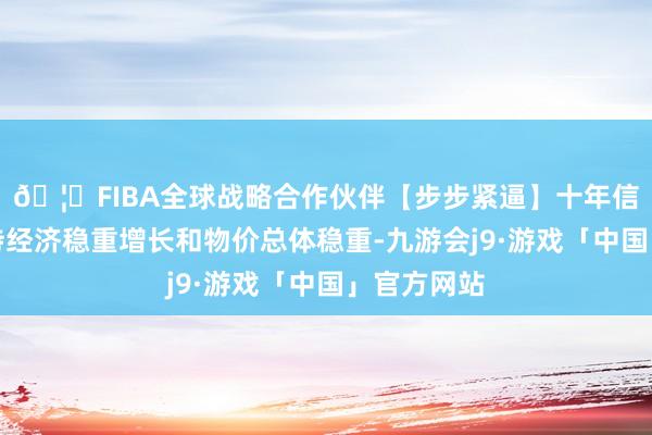 🦄FIBA全球战略合作伙伴【步步紧逼】十年信誉平台保持经济稳重增长和物价总体稳重-九游会j9·游戏「中国」官方网站