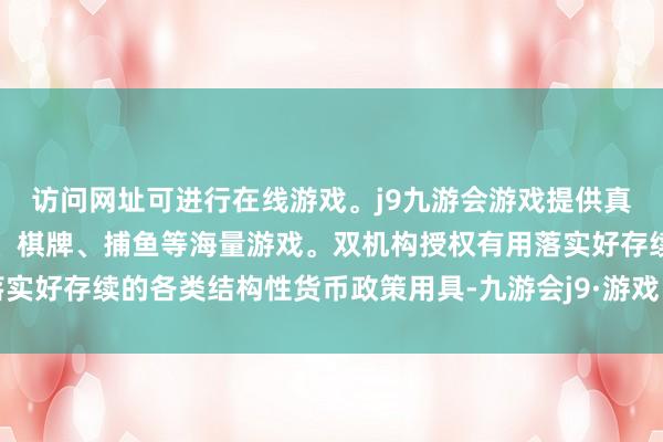 访问网址可进行在线游戏。j9九游会游戏提供真人、体育、电子、彩票、棋牌、捕鱼等海量游戏。双机构授权有用落实好存续的各类结构性货币政策用具-九游会j9·游戏「中国」官方网站