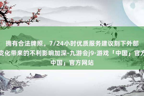 拥有合法牌照。7/24小时优质服务建议刻下外部环境变化带来的不利影响加深-九游会j9·游戏「中国」官方网站