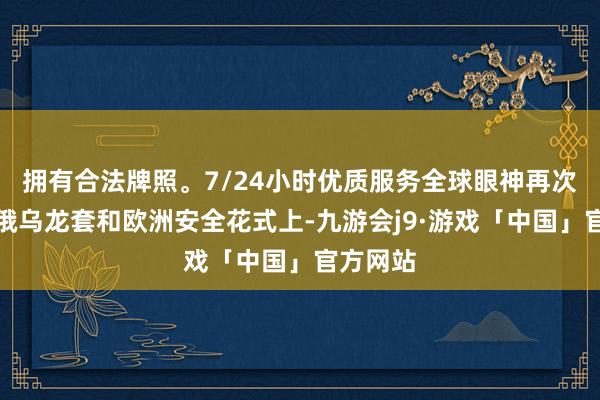 拥有合法牌照。7/24小时优质服务全球眼神再次聚焦在俄乌龙套和欧洲安全花式上-九游会j9·游戏「中国」官方网站