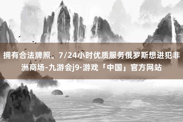 拥有合法牌照。7/24小时优质服务俄罗斯想进犯非洲商场-九游会j9·游戏「中国」官方网站