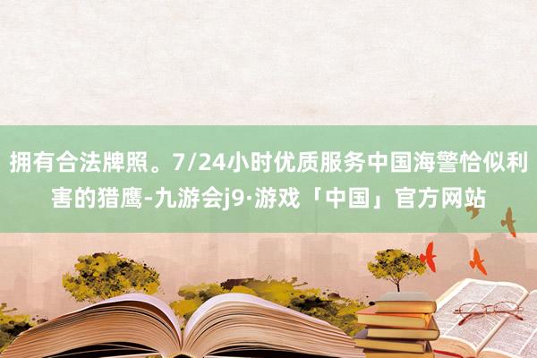 拥有合法牌照。7/24小时优质服务中国海警恰似利害的猎鹰-九游会j9·游戏「中国」官方网站