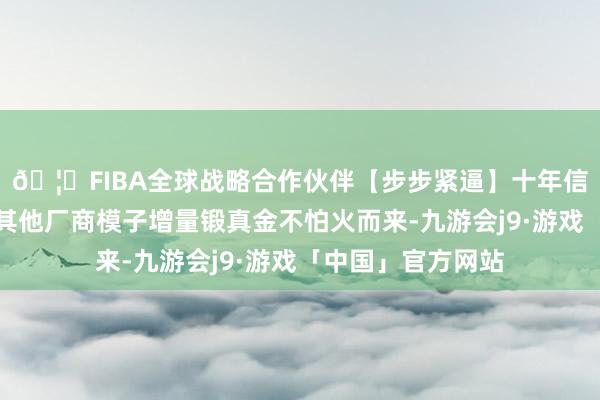 🦄FIBA全球战略合作伙伴【步步紧逼】十年信誉平台并非基于其他厂商模子增量锻真金不怕火而来-九游会j9·游戏「中国」官方网站