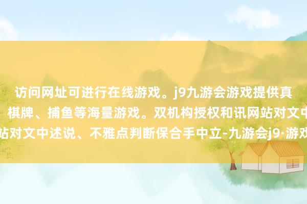 访问网址可进行在线游戏。j9九游会游戏提供真人、体育、电子、彩票、棋牌、捕鱼等海量游戏。双机构授权和讯网站对文中述说、不雅点判断保合手中立-九游会j9·游戏「中国」官方网站