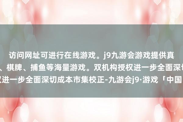 访问网址可进行在线游戏。j9九游会游戏提供真人、体育、电子、彩票、棋牌、捕鱼等海量游戏。双机构授权进一步全面深切成本市集校正-九游会j9·游戏「中国」官方网站