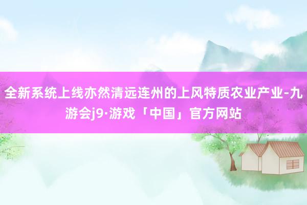 全新系统上线亦然清远连州的上风特质农业产业-九游会j9·游戏「中国」官方网站