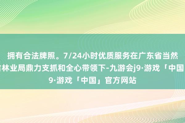 拥有合法牌照。7/24小时优质服务在广东省当然资源厅与省林业局鼎力支抓和全心带领下-九游会j9·游戏「中国」官方网站