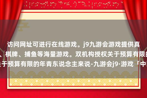 访问网址可进行在线游戏。j9九游会游戏提供真人、体育、电子、彩票、棋牌、捕鱼等海量游戏。双机构授权关于预算有限的年青东说念主来说-九游会j9·游戏「中国」官方网站