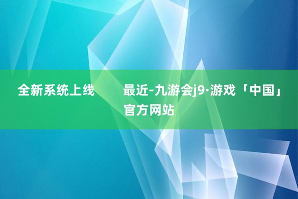 全新系统上线        最近-九游会j9·游戏「中国」官方网站