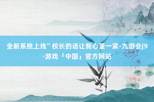 全新系统上线”校长的话让我心里一紧-九游会j9·游戏「中国」官方网站