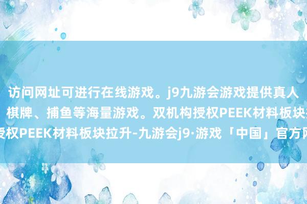 访问网址可进行在线游戏。j9九游会游戏提供真人、体育、电子、彩票、棋牌、捕鱼等海量游戏。双机构授权PEEK材料板块拉升-九游会j9·游戏「中国」官方网站