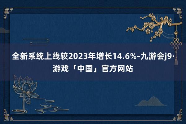全新系统上线较2023年增长14.6%-九游会j9·游戏「中国」官方网站