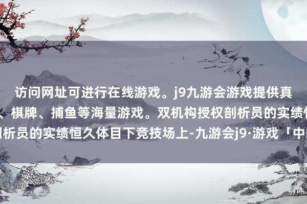 访问网址可进行在线游戏。j9九游会游戏提供真人、体育、电子、彩票、棋牌、捕鱼等海量游戏。双机构授权剖析员的实绩恒久体目下竞技场上-九游会j9·游戏「中国」官方网站